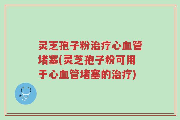 灵芝孢子粉治疗心血管堵塞(灵芝孢子粉可用于心血管堵塞的治疗)-第1张图片-超越 灵芝孢子粉治疗心血管堵塞(灵芝孢子粉可用于心血管堵塞的治疗)-第1张图片-超越