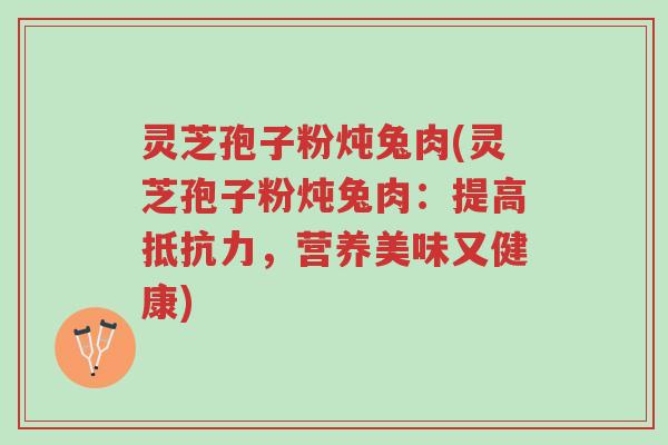 灵芝孢子粉炖兔肉(灵芝孢子粉炖兔肉:提高抵抗力,营养美味又健康)-第1张图片-超越 灵芝孢子粉炖兔肉(灵芝孢子粉炖兔肉:提高抵抗力,营养美味又健康)-第1张图片-超越