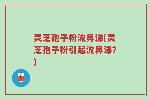 灵芝孢子粉流鼻涕(灵芝孢子粉引起流鼻涕?)-第1张图片-超越 灵芝孢子粉流鼻涕(灵芝孢子粉引起流鼻涕?)-第1张图片-超越