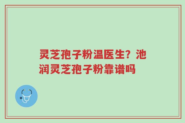 灵芝孢子粉温医生？池润灵芝孢子粉靠谱吗-第1张图片-超越