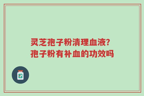 灵芝孢子粉清理血液?孢子粉有补血的功效吗-第1张图片-超越 灵芝孢子粉清理血液?孢子粉有补血的功效吗-第1张图片-超越