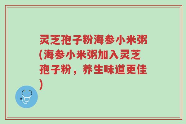 灵芝孢子粉海参小米粥(海参小米粥加入灵芝孢子粉,养生味道更佳)-第1张图片-超越 灵芝孢子粉海参小米粥(海参小米粥加入灵芝孢子粉,养生味道更佳)-第1张图片-超越