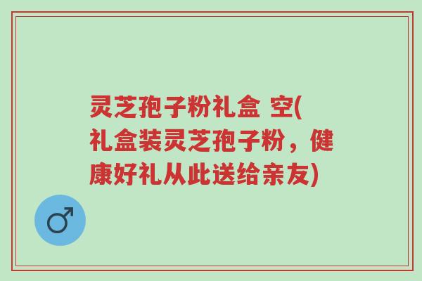 灵芝孢子粉礼盒 空(礼盒装灵芝孢子粉,健康好礼从此送给亲友)-第1张图片-超越 灵芝孢子粉礼盒 空(礼盒装灵芝孢子粉,健康好礼从此送给亲友)-第1张图片-超越