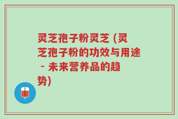 灵芝孢子粉灵芝 (灵芝孢子粉的功效与用途 - 未来营养品的趋势)-第1张图片-超越 灵芝孢子粉灵芝 (灵芝孢子粉的功效与用途 - 未来营养品的趋势)-第1张图片-超越