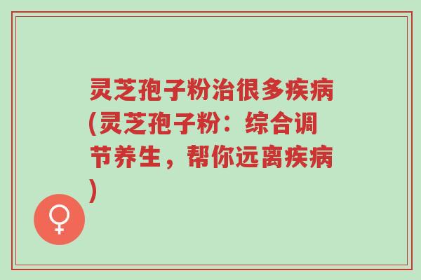 灵芝孢子粉治很多疾病(灵芝孢子粉:综合调节养生,帮你远离疾病)-第1张图片-超越 灵芝孢子粉治很多疾病(灵芝孢子粉:综合调节养生,帮你远离疾病)-第1张图片-超越