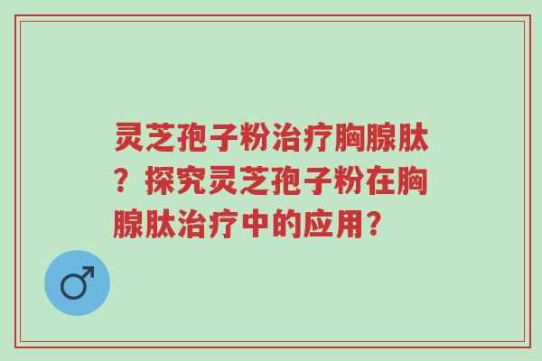 灵芝孢子粉治疗胸腺肽?探究灵芝孢子粉在胸腺肽治疗中的应用?-第1张图片-超越 灵芝孢子粉治疗胸腺肽?探究灵芝孢子粉在胸腺肽治疗中的应用?-第1张图片-超越