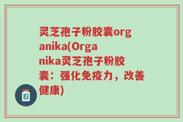 灵芝孢子粉胶囊organika(Organika灵芝孢子粉胶囊:强化免疫力,改善健康)-第1张图片-超越 灵芝孢子粉胶囊organika(Organika灵芝孢子粉胶囊:强化免疫力,改善健康)-第1张图片-超越