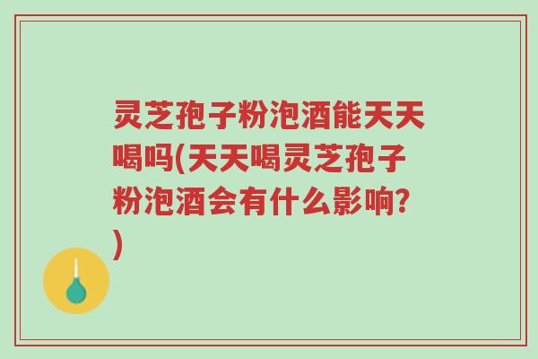 灵芝孢子粉泡酒能天天喝吗(天天喝灵芝孢子粉泡酒会有什么影响?)-第1张图片-超越 灵芝孢子粉泡酒能天天喝吗(天天喝灵芝孢子粉泡酒会有什么影响?)-第1张图片-超越