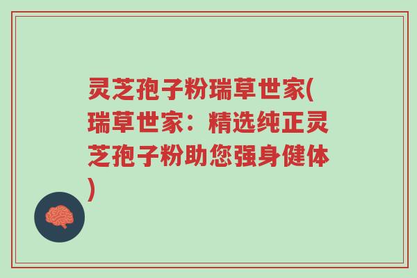 灵芝孢子粉瑞草世家(瑞草世家:精选纯正灵芝孢子粉助您强身健体)-第1张图片-超越 灵芝孢子粉瑞草世家(瑞草世家:精选纯正灵芝孢子粉助您强身健体)-第1张图片-超越