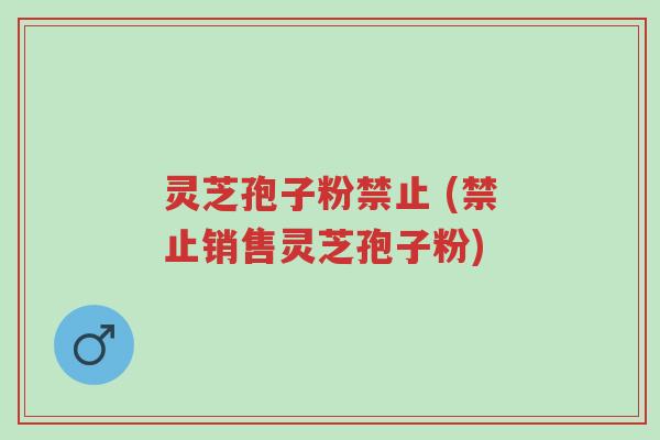 灵芝孢子粉禁止 (禁止销售灵芝孢子粉)-第1张图片-超越 灵芝孢子粉禁止 (禁止销售灵芝孢子粉)-第1张图片-超越