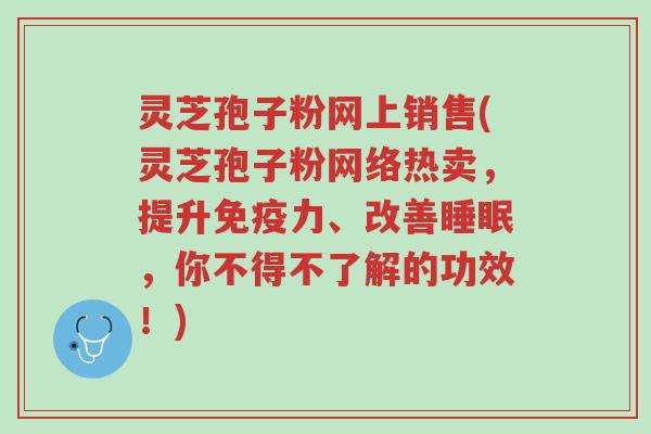 灵芝孢子粉网上销售(灵芝孢子粉网络热卖,提升免疫力、改善睡眠,你不得不了解的功效!)-第1张图片-超越 灵芝孢子粉网上销售(灵芝孢子粉网络热卖,提升免疫力、改善睡眠,你不得不了解的功效!)-第1张图片-超越
