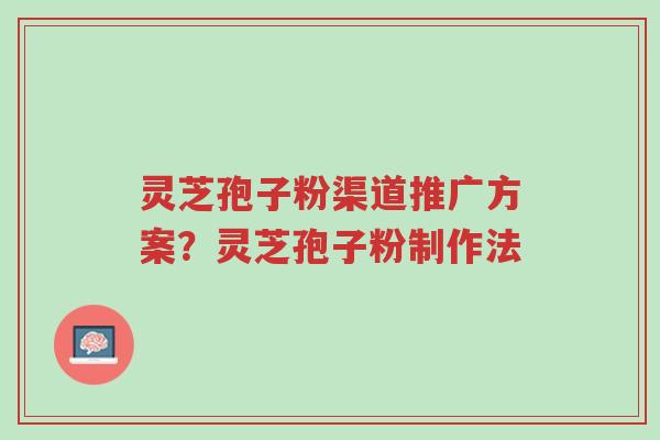 灵芝孢子粉渠道推广方案?灵芝孢子粉制作法-第1张图片-超越 灵芝孢子粉渠道推广方案?灵芝孢子粉制作法-第1张图片-超越