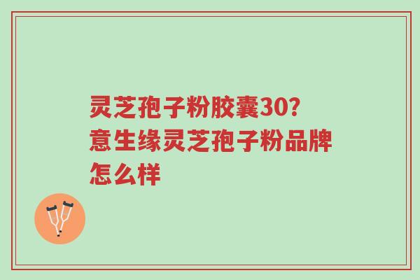 灵芝孢子粉胶囊30?意生缘灵芝孢子粉品牌怎么样-第1张图片-超越 灵芝孢子粉胶囊30?意生缘灵芝孢子粉品牌怎么样-第1张图片-超越