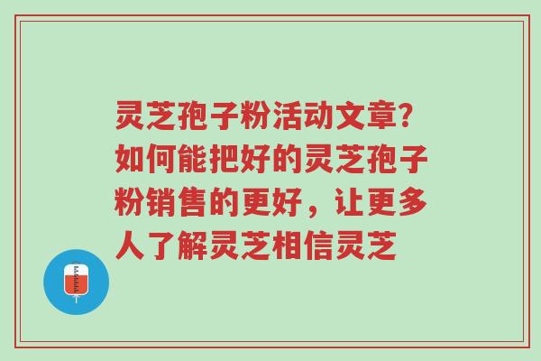 灵芝孢子粉活动文章？如何能把好的灵芝孢子粉销售的更好，让更多人了解灵芝相信灵芝-第1张图片-超越
