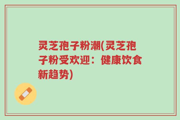 灵芝孢子粉潮(灵芝孢子粉受欢迎:健康饮食新趋势)-第1张图片-超越 灵芝孢子粉潮(灵芝孢子粉受欢迎:健康饮食新趋势)-第1张图片-超越
