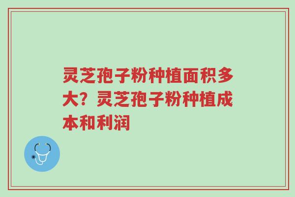 灵芝孢子粉种植面积多大?灵芝孢子粉种植成本和利润-第1张图片-超越 灵芝孢子粉种植面积多大?灵芝孢子粉种植成本和利润-第1张图片-超越