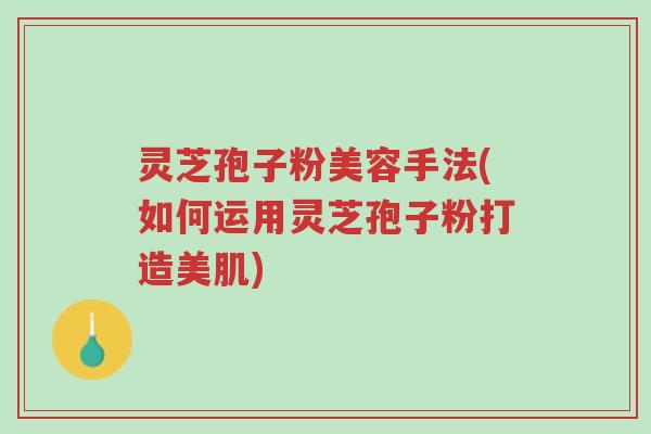 灵芝孢子粉美容手法(如何运用灵芝孢子粉打造美肌)-第1张图片-超越 灵芝孢子粉美容手法(如何运用灵芝孢子粉打造美肌)-第1张图片-超越