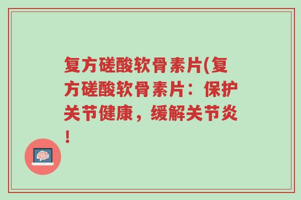 复方磋酸软骨素片(复方磋酸软骨素片:保护关节健康,缓解关节炎!-第1张图片-超越 复方磋酸软骨素片(复方磋酸软骨素片:保护关节健康,缓解关节炎!-第1张图片-超越