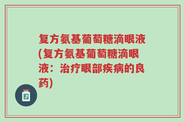 复方氨基葡萄糖滴眼液(复方氨基葡萄糖滴眼液:治疗眼部疾病的良药)-第1张图片-超越 复方氨基葡萄糖滴眼液(复方氨基葡萄糖滴眼液:治疗眼部疾病的良药)-第1张图片-超越