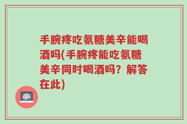 手腕疼吃氨糖美辛能喝酒吗(手腕疼能吃氨糖美辛同时喝酒吗?解答在此)-第1张图片-超越 手腕疼吃氨糖美辛能喝酒吗(手腕疼能吃氨糖美辛同时喝酒吗?解答在此)-第1张图片-超越