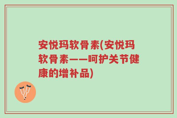 安悦玛软骨素(安悦玛软骨素——呵护关节健康的增补品)-第1张图片-超越 安悦玛软骨素(安悦玛软骨素——呵护关节健康的增补品)-第1张图片-超越