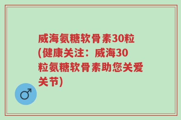 威海氨糖软骨素30粒(健康关注:威海30粒氨糖软骨素助您关爱关节)-第1张图片-超越 威海氨糖软骨素30粒(健康关注:威海30粒氨糖软骨素助您关爱关节)-第1张图片-超越