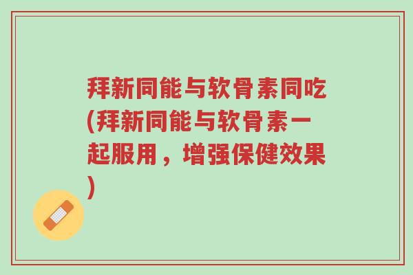 拜新同能与软骨素同吃(拜新同能与软骨素一起服用,增强保健效果)-第1张图片-超越 拜新同能与软骨素同吃(拜新同能与软骨素一起服用,增强保健效果)-第1张图片-超越