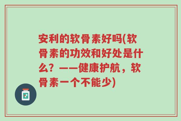 安利的软骨素好吗(软骨素的功效和好处是什么?——健康护航,软骨素一个不能少)-第1张图片-超越 安利的软骨素好吗(软骨素的功效和好处是什么?——健康护航,软骨素一个不能少)-第1张图片-超越