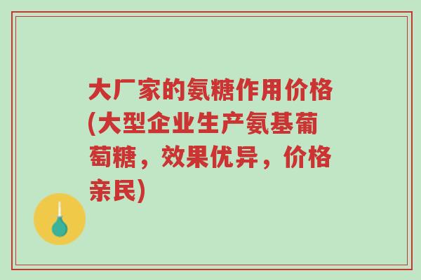 大厂家的氨糖作用价格(大型企业生产氨基葡萄糖,效果优异,价格亲民)-第1张图片-超越 大厂家的氨糖作用价格(大型企业生产氨基葡萄糖,效果优异,价格亲民)-第1张图片-超越