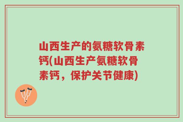山西生产的氨糖软骨素钙(山西生产氨糖软骨素钙,保护关节健康)-第1张图片-超越 山西生产的氨糖软骨素钙(山西生产氨糖软骨素钙,保护关节健康)-第1张图片-超越