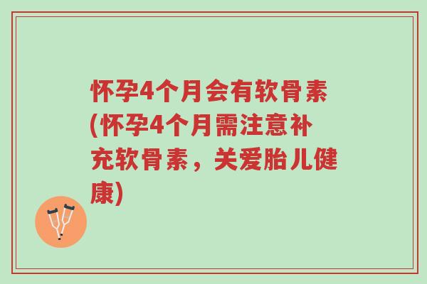 怀孕4个月会有软骨素(怀孕4个月需注意补充软骨素,关爱胎儿健康)-第1张图片-超越 怀孕4个月会有软骨素(怀孕4个月需注意补充软骨素,关爱胎儿健康)-第1张图片-超越