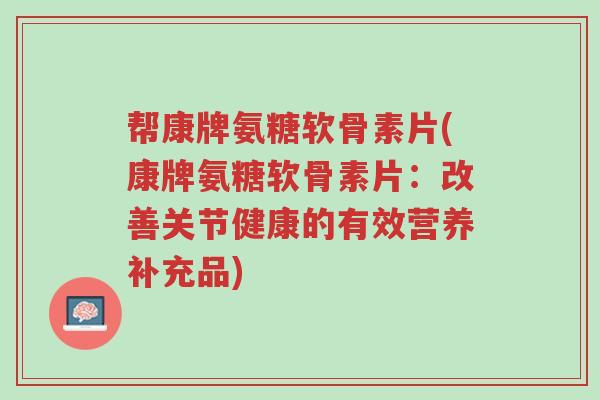 帮康牌氨糖软骨素片(康牌氨糖软骨素片:改善关节健康的有效营养补充品)-第1张图片-超越 帮康牌氨糖软骨素片(康牌氨糖软骨素片:改善关节健康的有效营养补充品)-第1张图片-超越