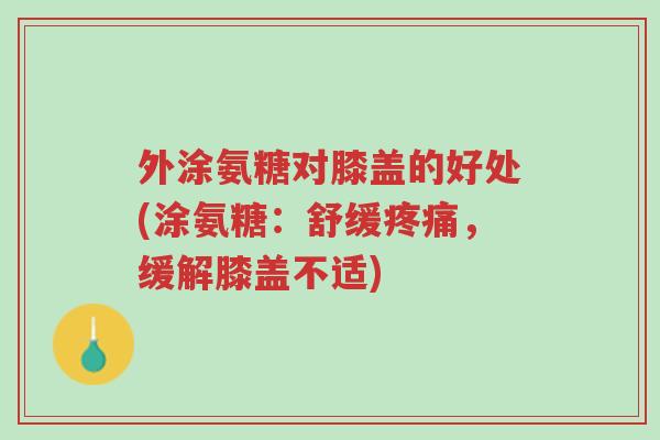 外涂氨糖对膝盖的好处(涂氨糖:舒缓疼痛,缓解膝盖不适)-第1张图片-超越 外涂氨糖对膝盖的好处(涂氨糖:舒缓疼痛,缓解膝盖不适)-第1张图片-超越