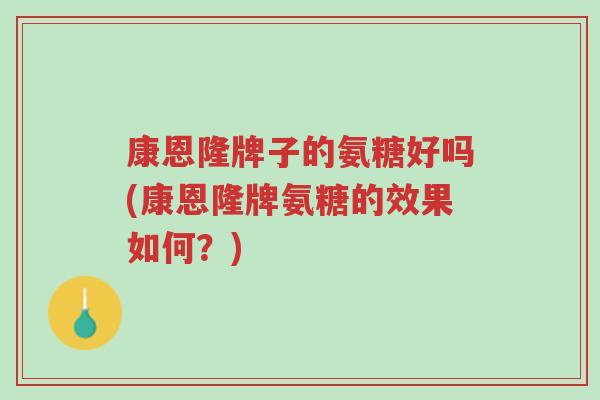 康恩隆牌子的氨糖好吗(康恩隆牌氨糖的效果如何?)-第1张图片-超越 康恩隆牌子的氨糖好吗(康恩隆牌氨糖的效果如何?)-第1张图片-超越