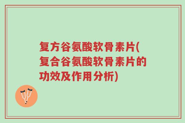 复方谷氨酸软骨素片(复合谷氨酸软骨素片的功效及作用分析)-第1张图片-超越 复方谷氨酸软骨素片(复合谷氨酸软骨素片的功效及作用分析)-第1张图片-超越