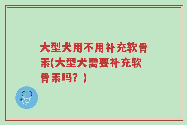 大型犬用不用补充软骨素(大型犬需要补充软骨素吗?)-第1张图片-超越 大型犬用不用补充软骨素(大型犬需要补充软骨素吗?)-第1张图片-超越