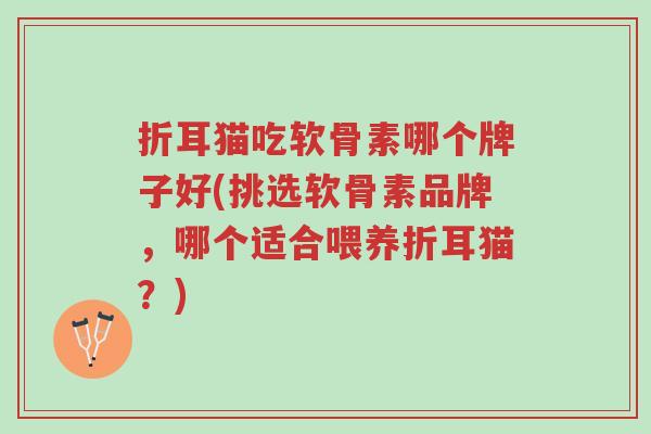 折耳猫吃软骨素哪个牌子好(挑选软骨素品牌,哪个适合喂养折耳猫?)-第1张图片-超越 折耳猫吃软骨素哪个牌子好(挑选软骨素品牌,哪个适合喂养折耳猫?)-第1张图片-超越