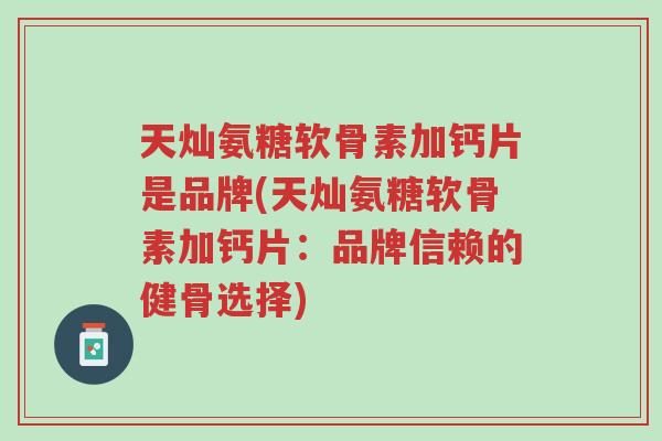 天灿氨糖软骨素加钙片是品牌(天灿氨糖软骨素加钙片:品牌信赖的健骨选择)-第1张图片-超越 天灿氨糖软骨素加钙片是品牌(天灿氨糖软骨素加钙片:品牌信赖的健骨选择)-第1张图片-超越