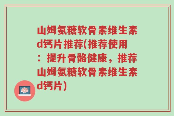 山姆氨糖软骨素维生素d钙片推荐(推荐使用:提升骨骼健康,推荐山姆氨糖软骨素维生素d钙片)-第1张图片-超越 山姆氨糖软骨素维生素d钙片推荐(推荐使用:提升骨骼健康,推荐山姆氨糖软骨素维生素d钙片)-第1张图片-超越