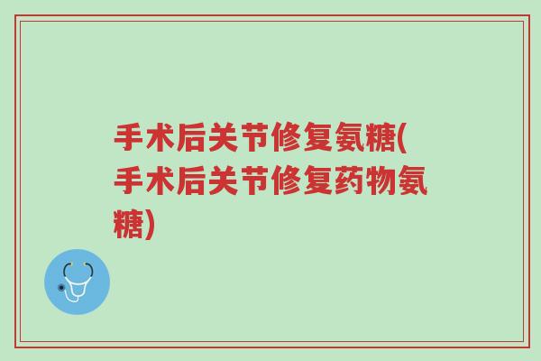 手术后关节修复氨糖(手术后关节修复药物氨糖)-第1张图片-超越 手术后关节修复氨糖(手术后关节修复药物氨糖)-第1张图片-超越