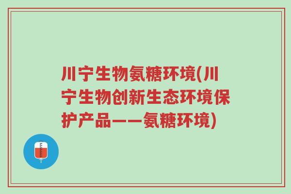 川宁生物氨糖环境(川宁生物创新生态环境保护产品——氨糖环境)-第1张图片-超越 川宁生物氨糖环境(川宁生物创新生态环境保护产品——氨糖环境)-第1张图片-超越