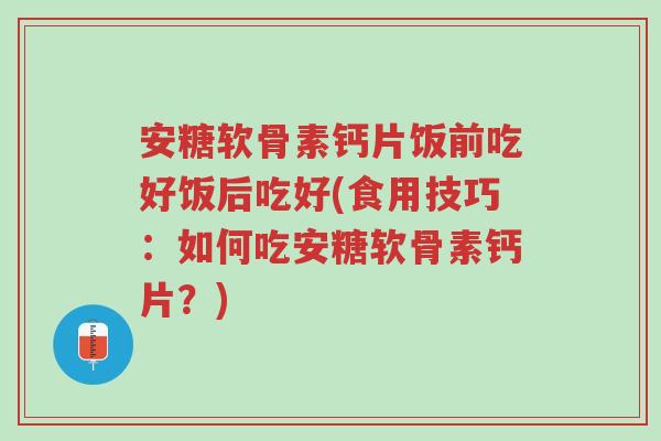 安糖软骨素钙片饭前吃好饭后吃好(食用技巧:如何吃安糖软骨素钙片?)-第1张图片-超越 安糖软骨素钙片饭前吃好饭后吃好(食用技巧:如何吃安糖软骨素钙片?)-第1张图片-超越