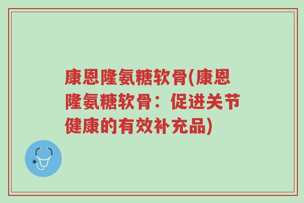 康恩隆氨糖软骨(康恩隆氨糖软骨:促进关节健康的有效补充品)-第1张图片-超越 康恩隆氨糖软骨(康恩隆氨糖软骨:促进关节健康的有效补充品)-第1张图片-超越