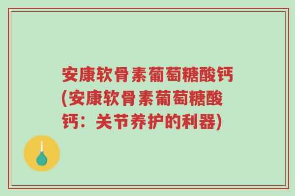 安康软骨素葡萄糖酸钙(安康软骨素葡萄糖酸钙：关节养护的利器)-第1张图片-超越