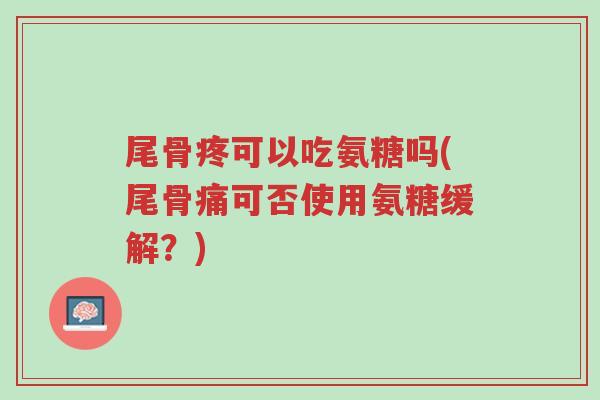 尾骨疼可以吃氨糖吗(尾骨痛可否使用氨糖缓解?)-第1张图片-超越 尾骨疼可以吃氨糖吗(尾骨痛可否使用氨糖缓解?)-第1张图片-超越