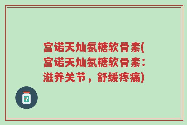 宫诺天灿氨糖软骨素(宫诺天灿氨糖软骨素:滋养关节,舒缓疼痛)-第1张图片-超越 宫诺天灿氨糖软骨素(宫诺天灿氨糖软骨素:滋养关节,舒缓疼痛)-第1张图片-超越