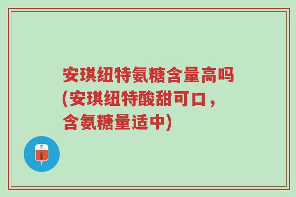 安琪纽特氨糖含量高吗(安琪纽特酸甜可口,含氨糖量适中)-第1张图片-超越 安琪纽特氨糖含量高吗(安琪纽特酸甜可口,含氨糖量适中)-第1张图片-超越