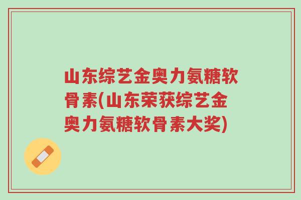 山东综艺金奥力氨糖软骨素(山东荣获综艺金奥力氨糖软骨素大奖)-第1张图片-超越