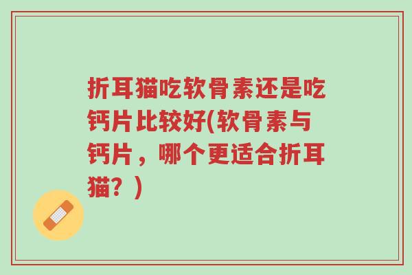 折耳猫吃软骨素还是吃钙片比较好(软骨素与钙片，哪个更适合折耳猫？)-第1张图片-超越