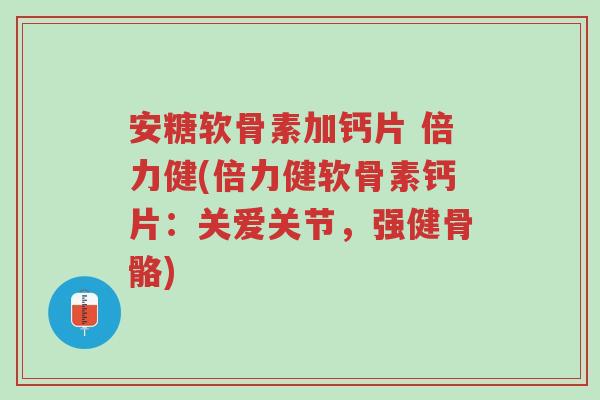 安糖软骨素加钙片 倍力健(倍力健软骨素钙片:关爱关节,强健骨骼)-第1张图片-超越 安糖软骨素加钙片 倍力健(倍力健软骨素钙片:关爱关节,强健骨骼)-第1张图片-超越
